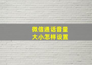 微信通话音量 大小怎样设置